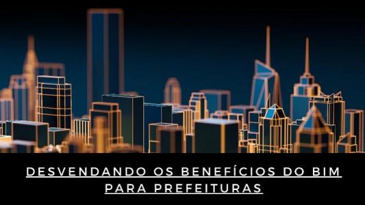 Desvendando os benefícios do bim para prefeituras Desvendando os benefícios do bim para prefeituras