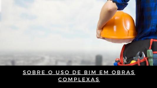 Sobre o uso de bim em obras complexas Sobre o uso de bim em obras complexas